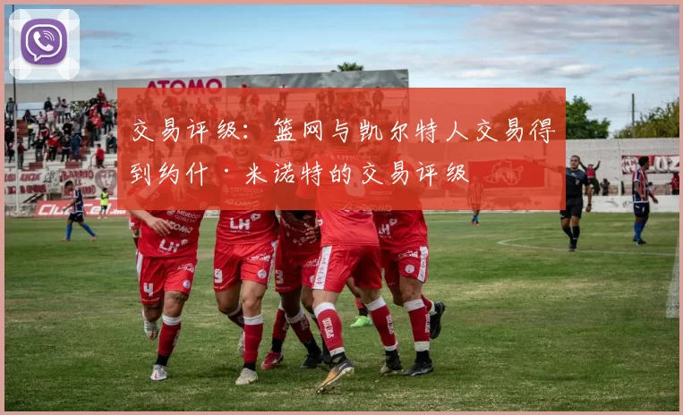 交易评级：篮网与凯尔特人交易得到约什·米诺特的交易评级