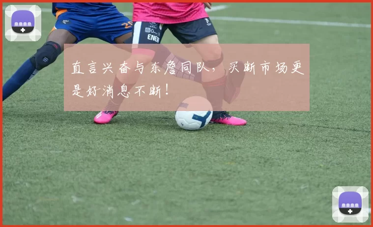 直言兴奋与东詹同队，买断市场更是好消息不断！